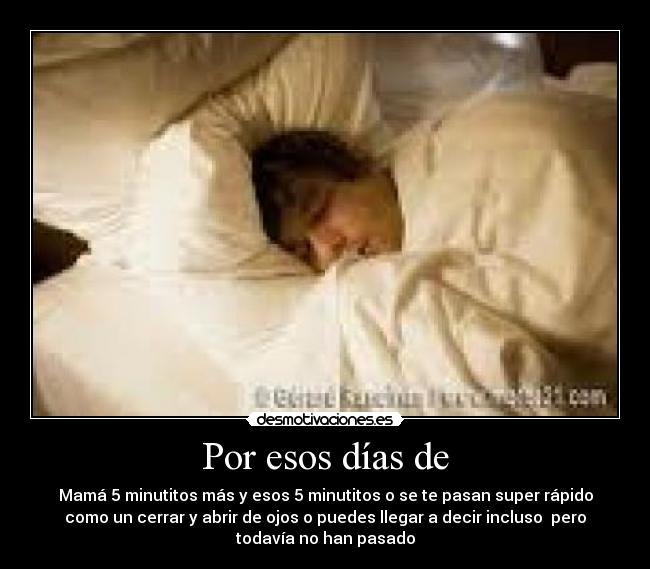 Por esos días de - Mamá 5 minutitos más y esos 5 minutitos o se te pasan super rápido
como un cerrar y abrir de ojos o puedes llegar a decir incluso pero
todavía no han pasado