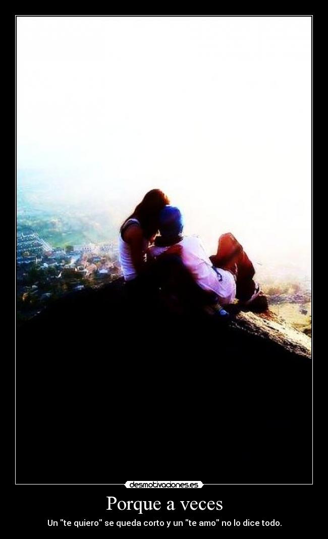 Porque a veces - Un te quiero se queda corto y un te amo no lo dice todo.