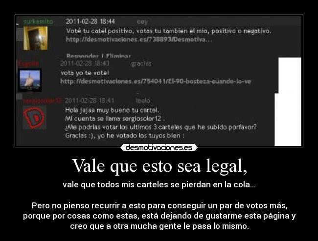 Vale que esto sea legal, - vale que todos mis carteles se pierdan en la cola...
Pero no pienso recurrir a esto para conseguir un par de votos más,
porque por cosas como estas, está dejando de gustarme esta página y
creo que a otra mucha gente le pasa lo mismo.