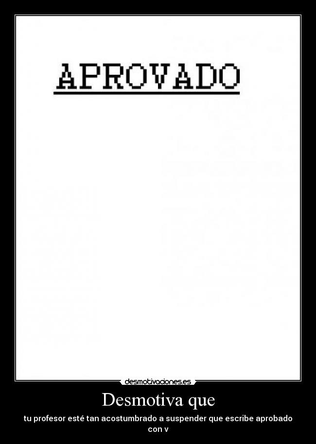 Desmotiva que - tu profesor esté tan acostumbrado a suspender que escribe aprobado con v