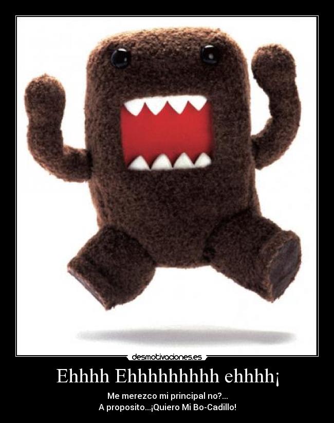 Ehhhh Ehhhhhhhhh ehhhh¡ - Me merezco mi principal no?...
A proposito...¡Quiero Mi Bo-Cadillo!