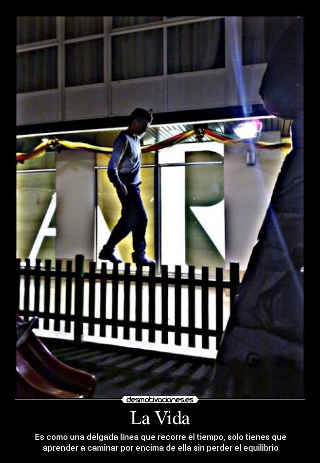 La Vida - Es como una delgada línea que recorre el tiempo, solo tienes que
aprender a caminar por encima de ella sin perder el equilibrio