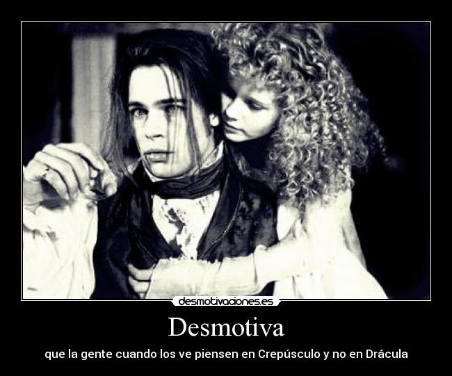 Desmotiva - que la gente cuando los ve piensen en Crepúsculo y no en Drácula