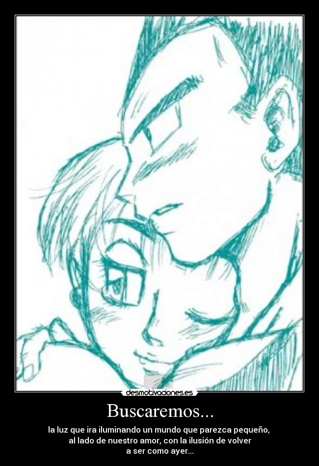Buscaremos... - la luz que ira iluminando un mundo que parezca pequeño,
al lado de nuestro amor, con la ilusión de volver
a ser como ayer...