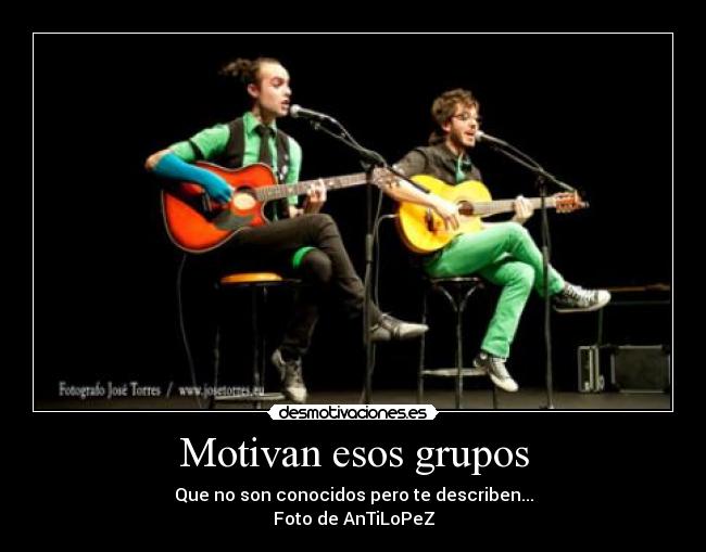Motivan esos grupos - Que no son conocidos pero te describen...
Foto de AnTiLoPeZ