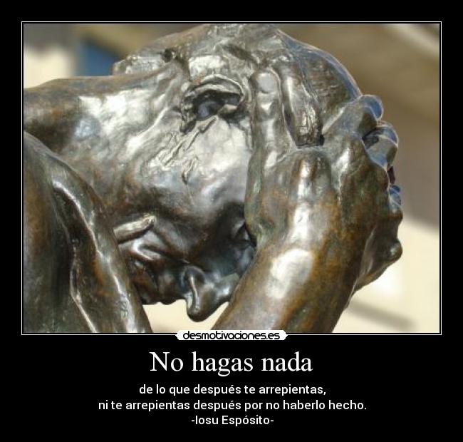 No hagas nada - de lo que después te arrepientas,
ni te arrepientas después por no haberlo hecho.
-Iosu Espósito-