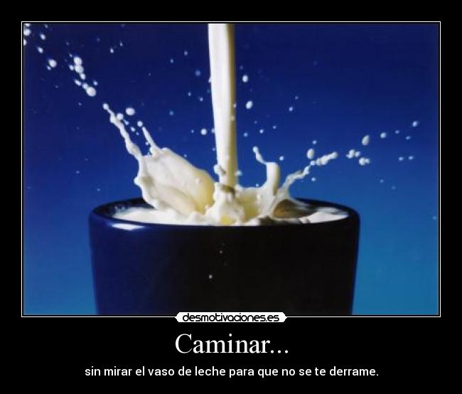 Caminar... - sin mirar el vaso de leche para que no se te derrame.