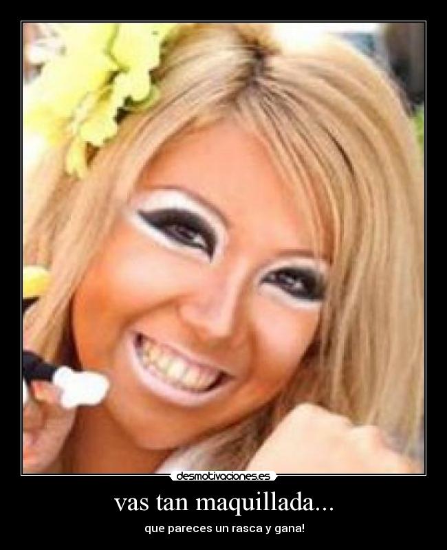 vas tan maquillada... - que pareces un rasca y gana!