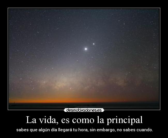La vida, es como la principal - sabes que algún día llegará tu hora, sin embargo, no sabes cuando.
