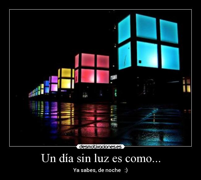 Un día sin luz es como... - Ya sabes, de noche   :)