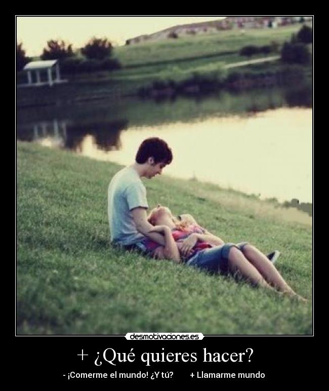 + ¿Qué quieres hacer? - - ¡Comerme el mundo! ¿Y tú?        + Llamarme mundo ♥