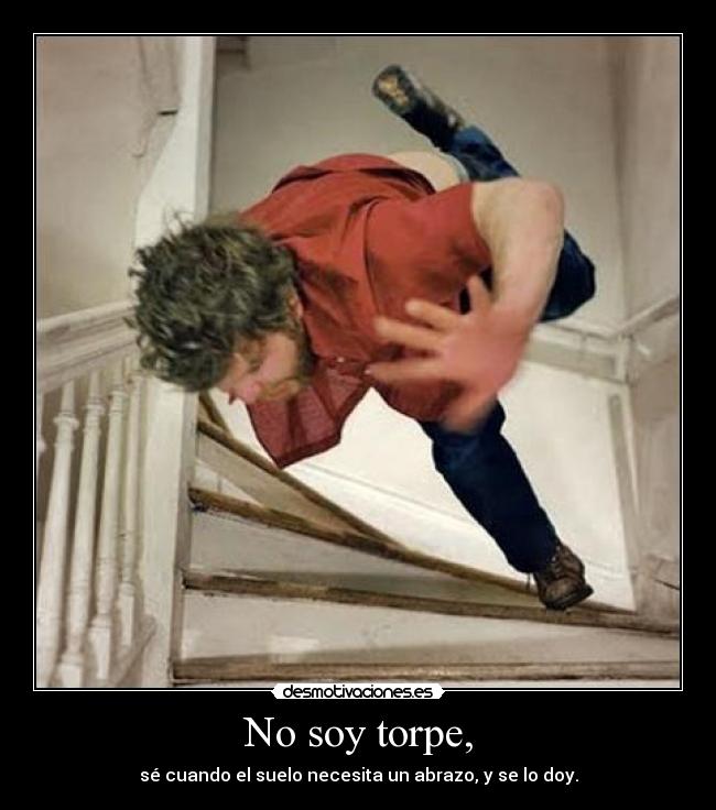 No soy torpe, - sé cuando el suelo necesita un abrazo, y se lo doy.