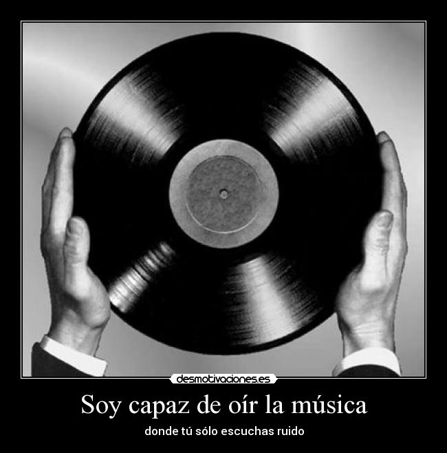 Soy capaz de oír la música - donde tú sólo escuchas ruido