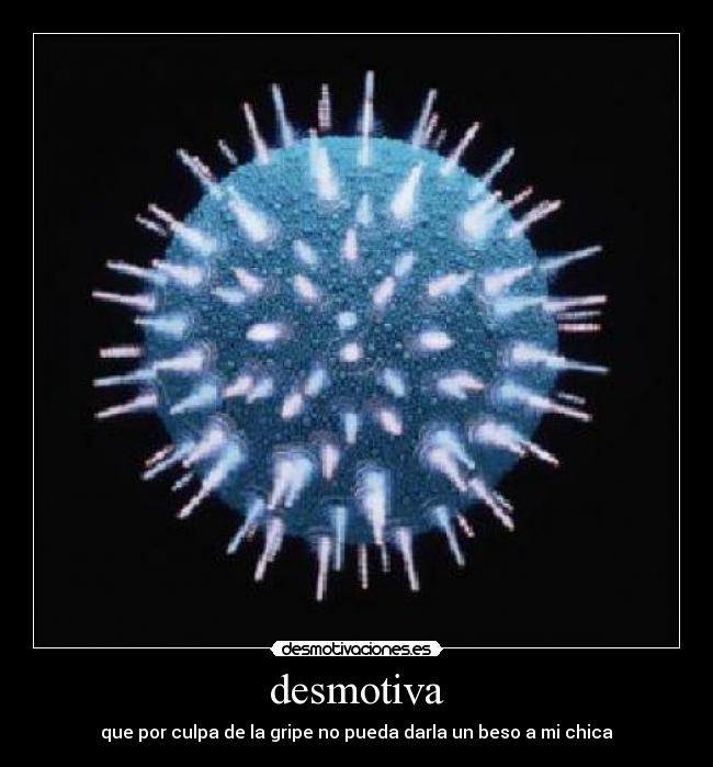 desmotiva - que por culpa de la gripe no pueda darla un beso a mi chica