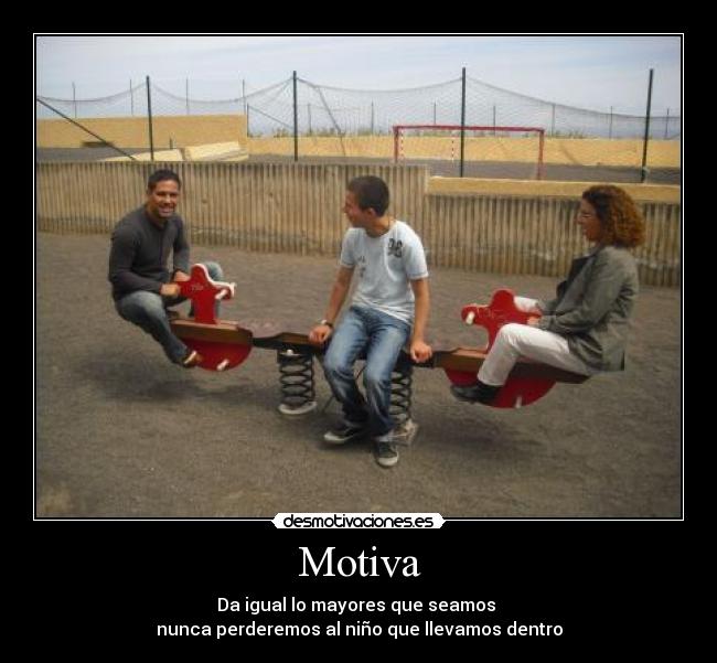 Motiva - Da igual lo mayores que seamos
nunca perderemos al niño que llevamos dentro