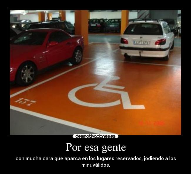 Por esa gente - con mucha cara que aparca en los lugares reservados, jodiendo a los minuválidos.