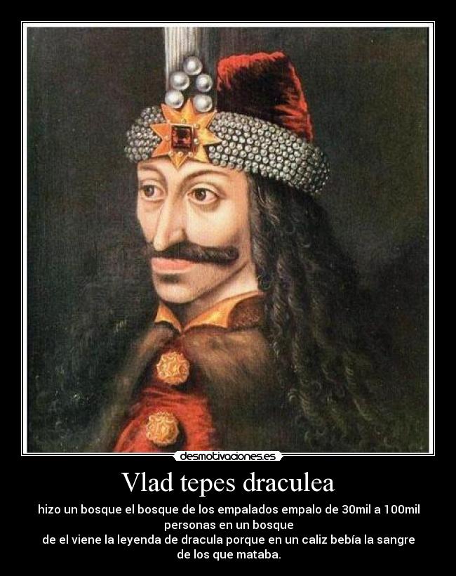 Vlad tepes draculea - hizo un bosque el bosque de los empalados empalo de 30mil a 100mil
personas en un bosque
de el viene la leyenda de dracula porque en un caliz bebía la sangre
de los que mataba.