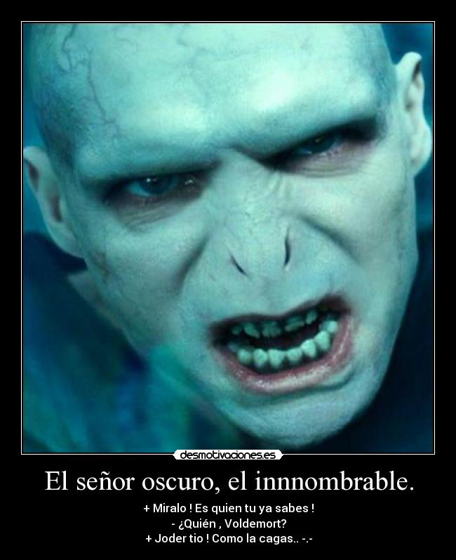 El señor oscuro, el innnombrable. - + Miralo ! Es quien tu ya sabes !
- ¿Quién , Voldemort?
+ Joder tio ! Como la cagas.. -.-