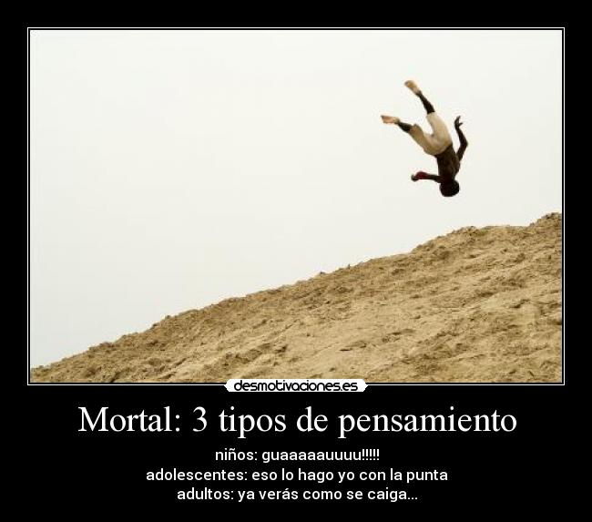 Mortal: 3 tipos de pensamiento - niños: guaaaaauuuu!!!!!
adolescentes: eso lo hago yo con la punta
adultos: ya verás como se caiga...