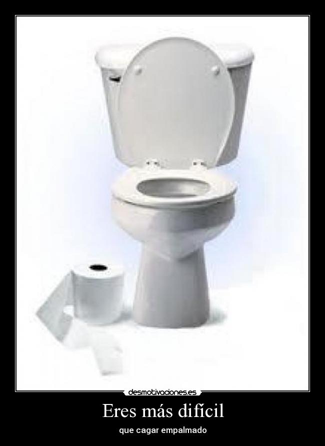 Eres más difícil - que cagar empalmado