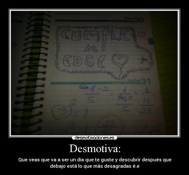 Desmotiva: - Que veas que va a ser un día que te guste y descubrir después que
debajo está lo que más desagradas é.e