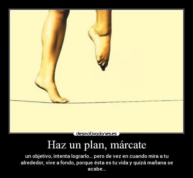 Haz un plan, márcate - un objetivo, intenta lograrlo... pero de vez en cuando mira a tu
alrededor, vive a fondo, porque ésta es tu vida y quizá mañana se
acabe...