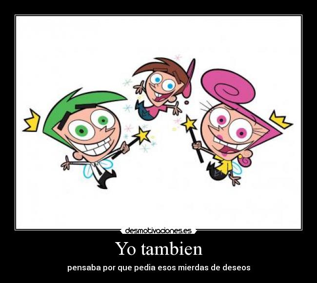 Yo tambien - pensaba por que pedia esos mierdas de deseos
