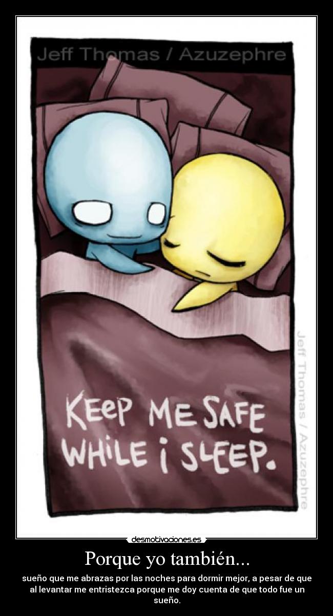 Porque yo también... - sueño que me abrazas por las noches para dormir mejor, a pesar de que
al levantar me entristezca porque me doy cuenta de que todo fue un
sueño.