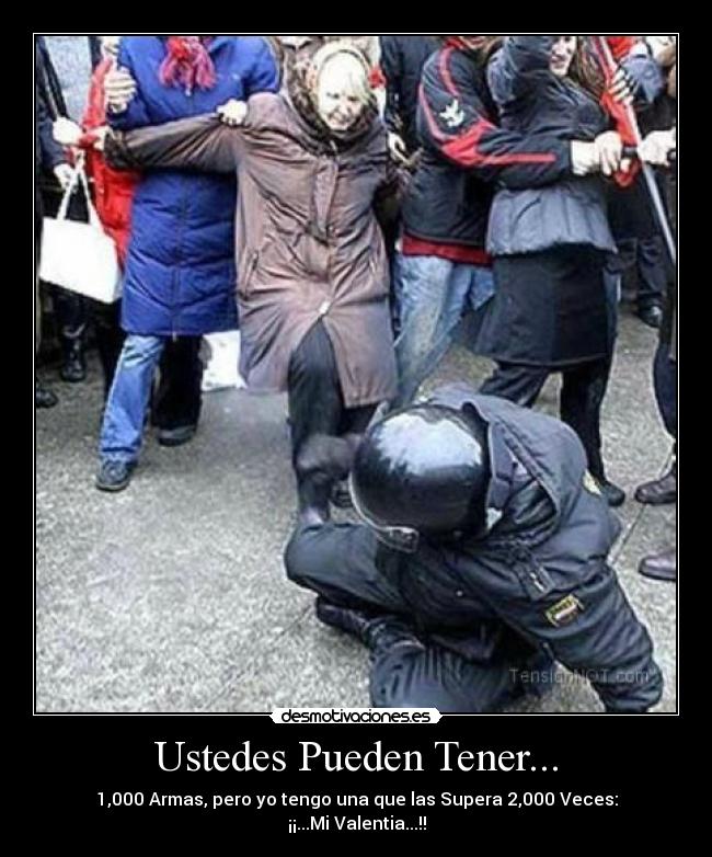 Ustedes Pueden Tener... - 1,000 Armas, pero yo tengo una que las Supera 2,000 Veces:
¡¡...Mi Valentia...!!