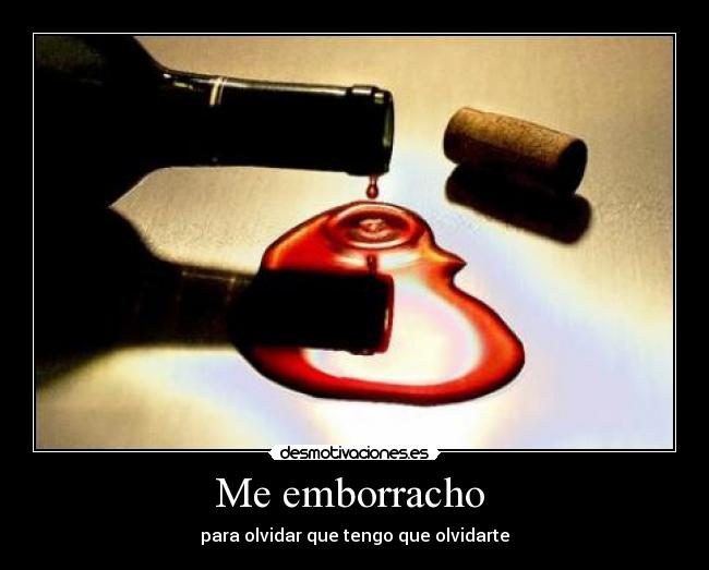 Me emborracho  - para olvidar que tengo que olvidarte