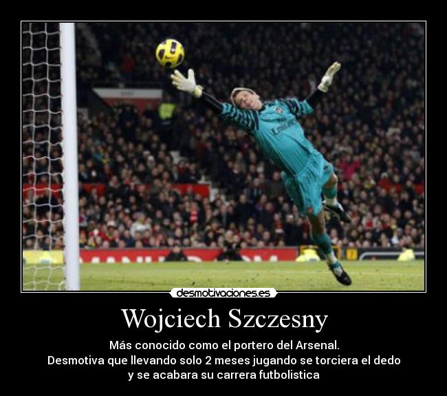 Wojciech Szczesny - Más conocido como el portero del Arsenal.
Desmotiva que llevando solo 2 meses jugando se torciera el dedo
y se acabara su carrera futbolistica