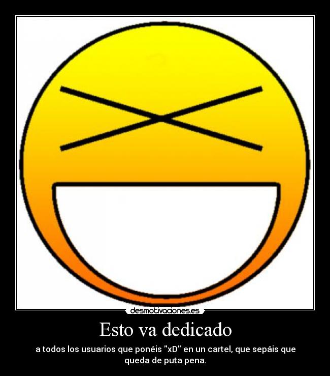 Esto va dedicado - a todos los usuarios que ponéis xD en un cartel, que sepáis que
queda de puta pena.