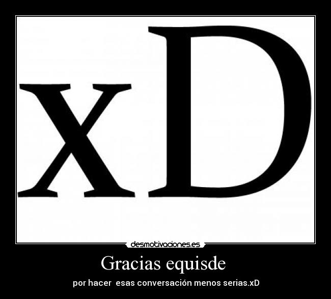Gracias equisde - por hacer esas conversación menos serias.xD