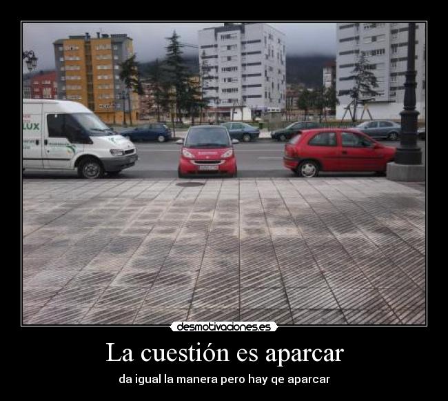 La cuestión es aparcar - da igual la manera pero hay qe aparcar