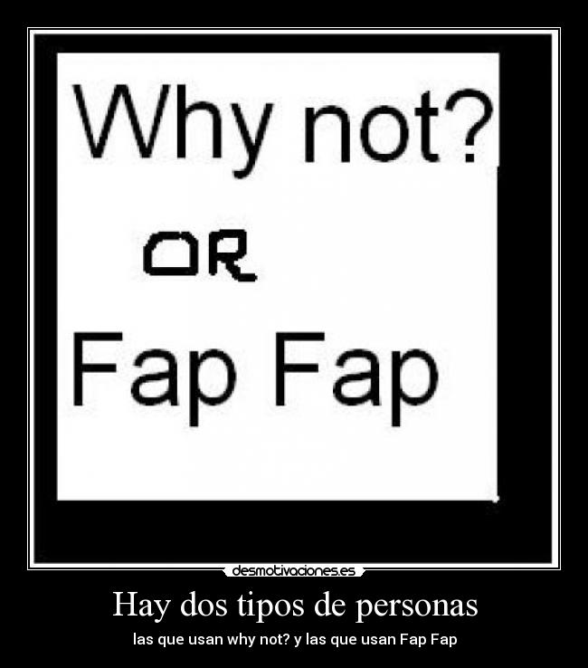 Hay dos tipos de personas - las que usan why not? y las que usan Fap Fap