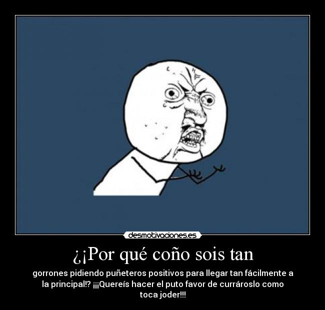 ¿¡Por qué coño sois tan - gorrones pidiendo puñeteros positivos para llegar tan fácilmente a
la principal!? ¡¡¡Quereís hacer el puto favor de currároslo como
toca joder!!!
