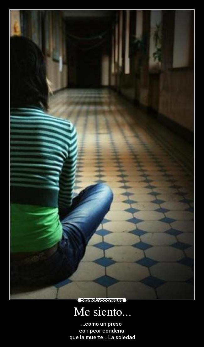 Me siento... - ...como un preso
con peor condena
que la muerte… La soledad
