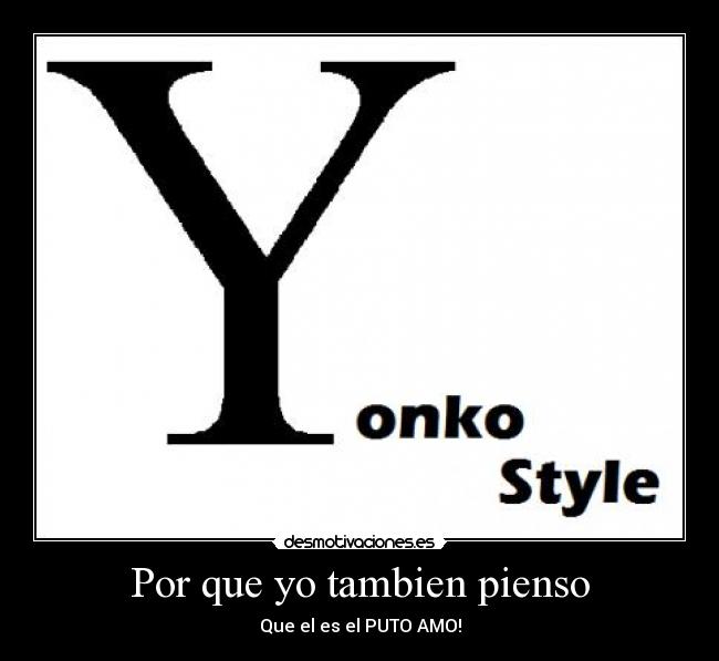 Por que yo tambien pienso - Que el es el PUTO AMO!