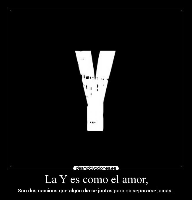 La Y es como el amor, - Son dos caminos que algún día se juntas para no separarse jamás...