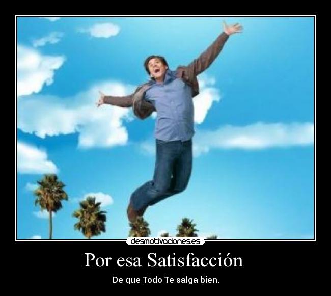 Por esa Satisfacción  - De que Todo Te salga bien.