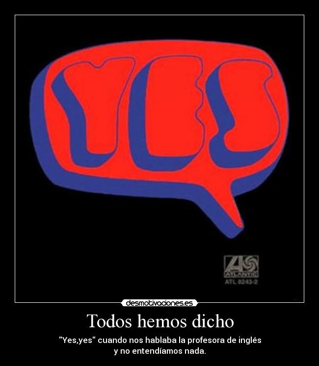 Todos hemos dicho - Yes,yes cuando nos hablaba la profesora de inglés
y no entendíamos nada.