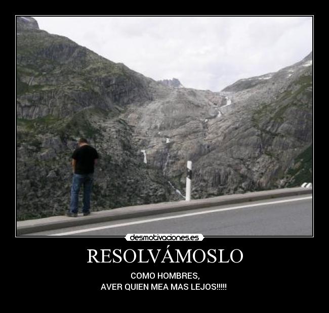 RESOLVÁMOSLO - COMO HOMBRES,
AVER QUIEN MEA MAS LEJOS!!!!! 
                                                                      