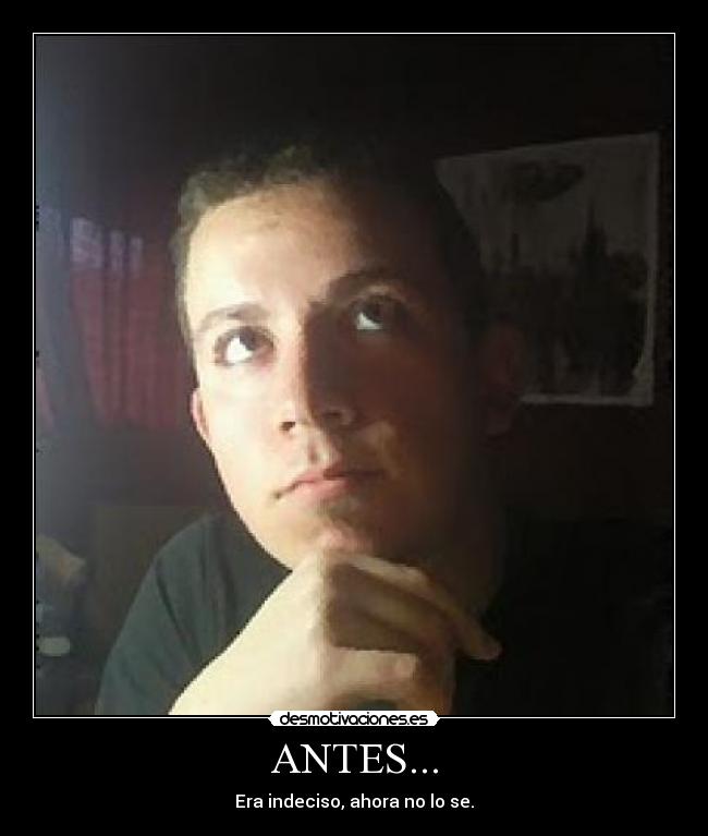 ANTES... - Era indeciso, ahora no lo se.