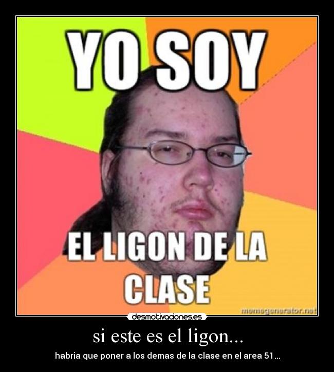 si este es el ligon... - habria que poner a los demas de la clase en el area 51...