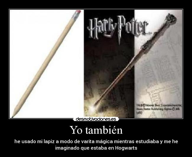 Yo también - he usado mi lapiz a modo de varita mágica mientras estudiaba y me he
imaginado que estaba en Hogwarts