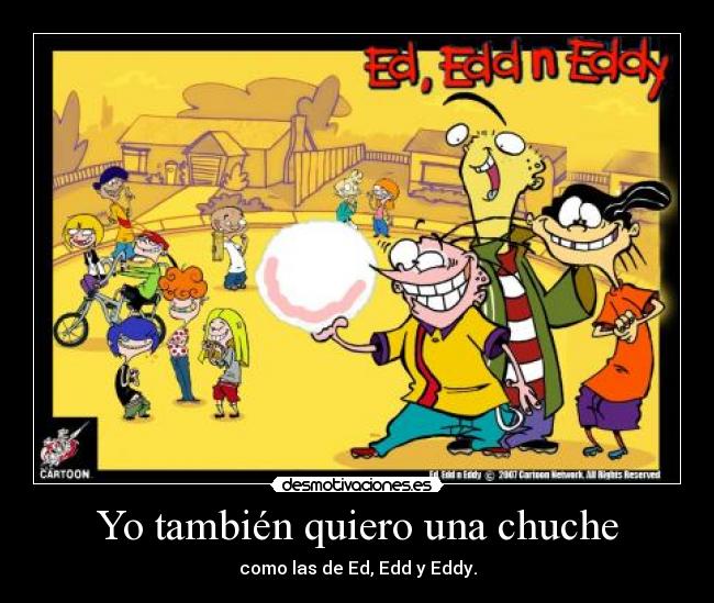 Yo también quiero una chuche - como las de Ed, Edd y Eddy.