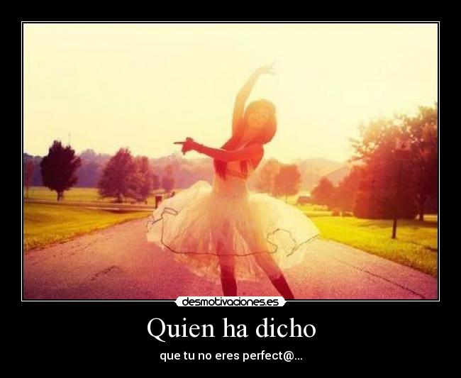Quien ha dicho - que tu no eres perfect@...