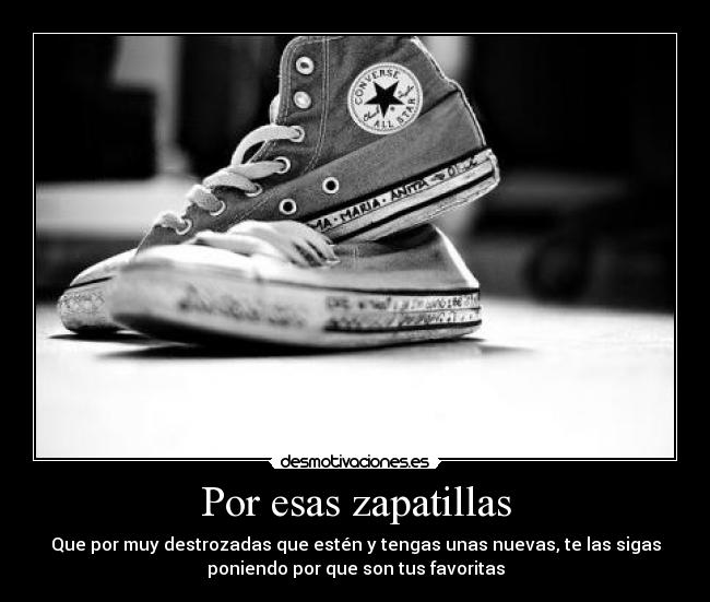 Por esas zapatillas - Que por muy destrozadas que estén y tengas unas nuevas, te las sigas
poniendo por que son tus favoritas