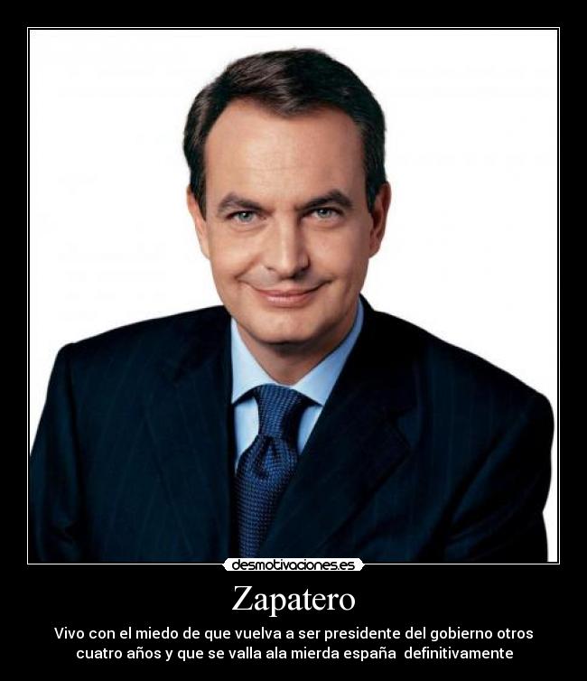 Zapatero - Vivo con el miedo de que vuelva a ser presidente del gobierno otros
cuatro años y que se valla ala mierda españa  definitivamente