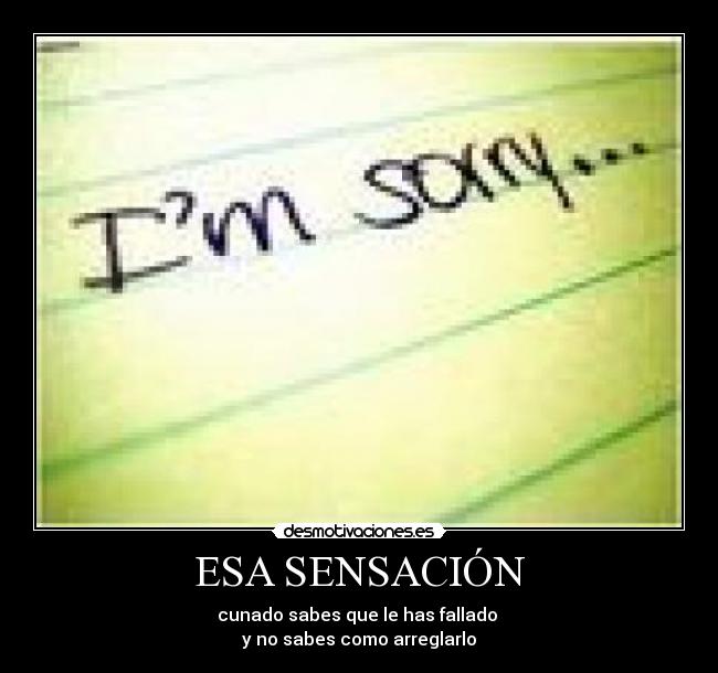 ESA SENSACIÓN - cunado sabes que le has fallado
y no sabes como arreglarlo